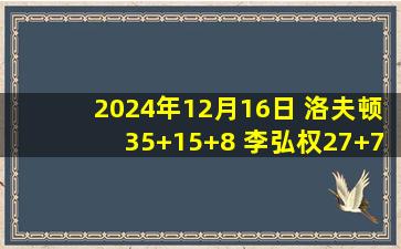 2024年12月16日 洛夫顿35+15+8 李弘权27+7 焦泊乔21+5 上海双加时胜广州